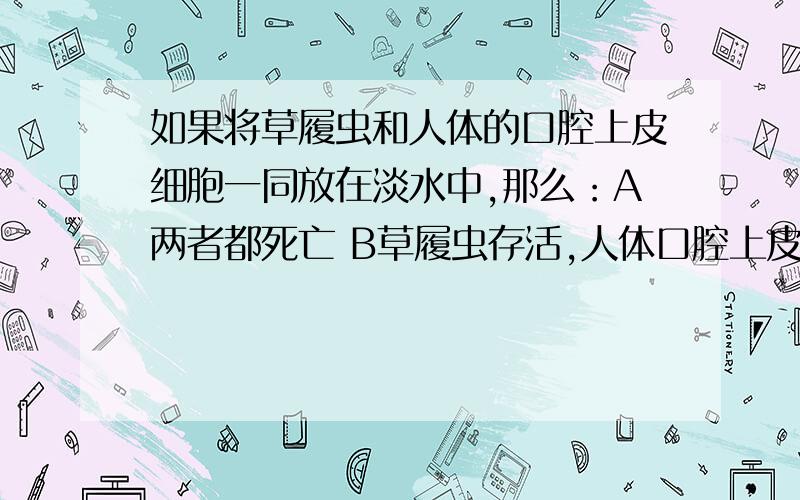 如果将草履虫和人体的口腔上皮细胞一同放在淡水中,那么：A两者都死亡 B草履虫存活,人体口腔上皮细胞死亡