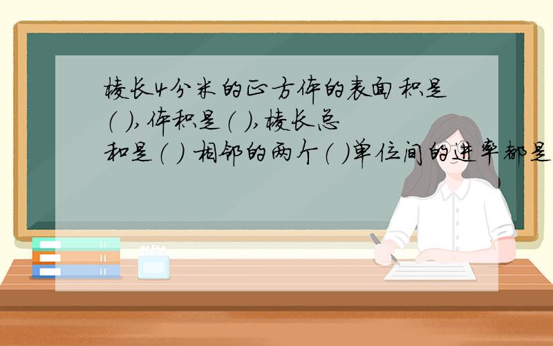 棱长4分米的正方体的表面积是（ ）,体积是（ ）,棱长总和是（ ） 相邻的两个（ ）单位间的进率都是1000.