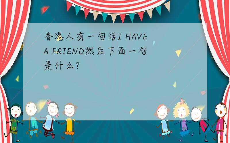 香港人有一句话I HAVE A FRIEND然后下面一句是什么?