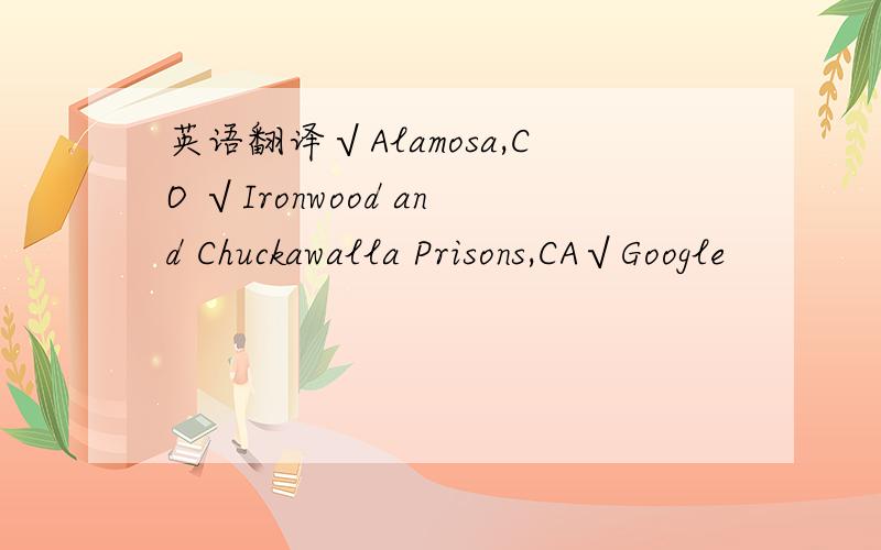 英语翻译√Alamosa,CO √Ironwood and Chuckawalla Prisons,CA√Google