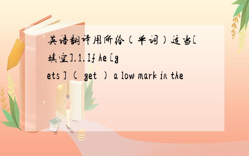 英语翻译用所给(单词)适当[填空].1.If he [gets ] ( get ) a low mark in the