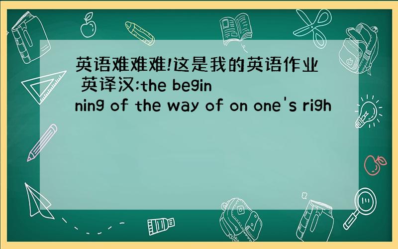 英语难难难!这是我的英语作业 英译汉:the beginning of the way of on one's righ