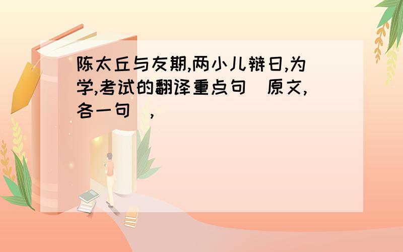 陈太丘与友期,两小儿辩日,为学,考试的翻译重点句（原文,各一句）,