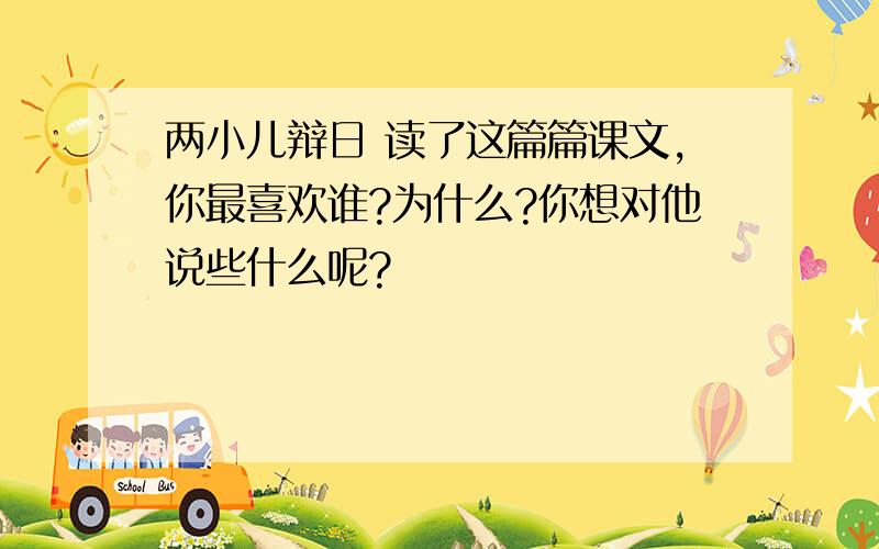 两小儿辩日 读了这篇篇课文,你最喜欢谁?为什么?你想对他说些什么呢?