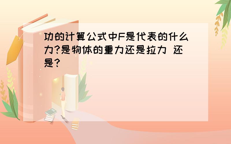 功的计算公式中F是代表的什么力?是物体的重力还是拉力 还是?