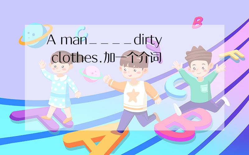 A man____dirty clothes.加一个介词