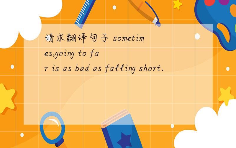 请求翻译句子 sometimes,going to far is as bad as falling short.