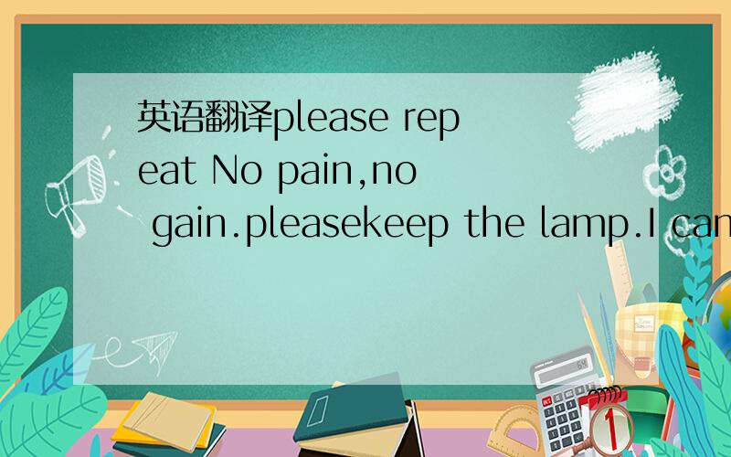 英语翻译please repeat No pain,no gain.pleasekeep the lamp.I can