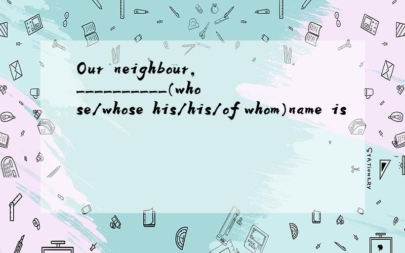 Our neighbour,__________（whose/whose his/his/of whom）name is