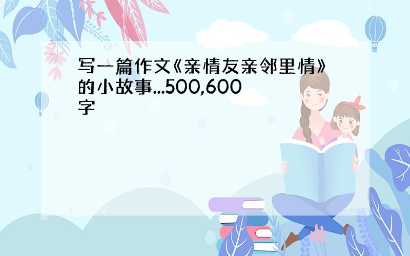 写一篇作文《亲情友亲邻里情》的小故事...500,600字