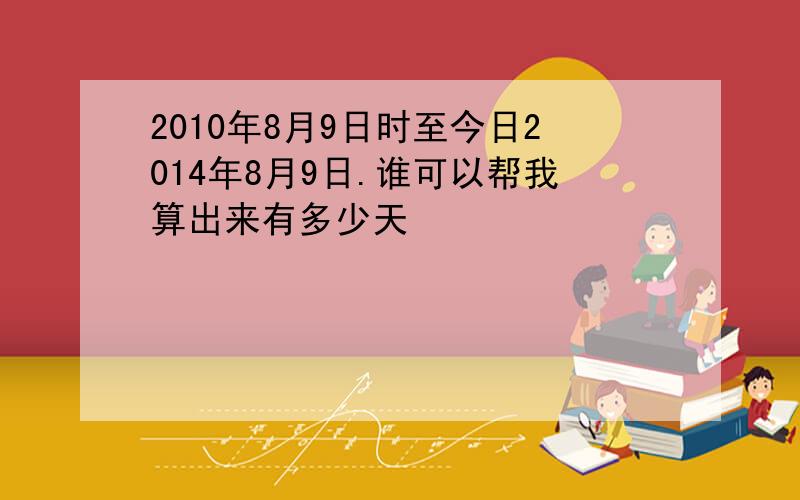 2010年8月9日时至今日2014年8月9日.谁可以帮我算出来有多少天