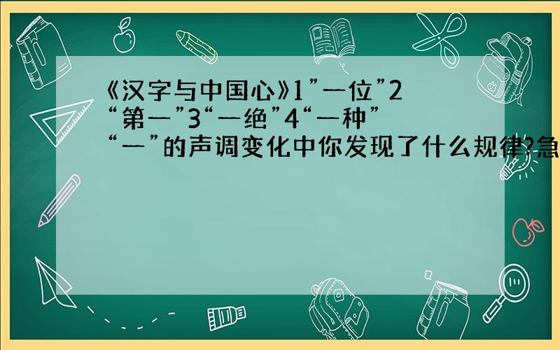 《汉字与中国心》1”一位”2“第一”3“一绝”4“一种”“一”的声调变化中你发现了什么规律?急呀!文章: