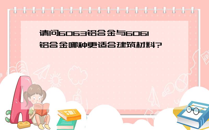 请问6063铝合金与6061铝合金哪种更适合建筑材料?