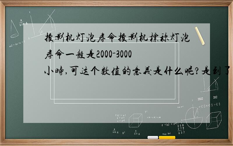 投影机灯泡寿命投影机标称灯泡寿命一般是2000-3000小时,可这个数值的意义是什么呢?是到了这个时间灯泡的亮度衰减了?