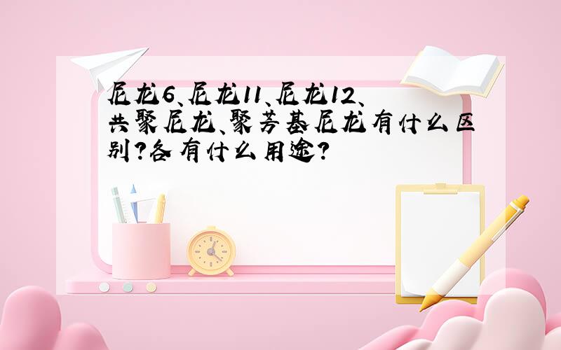 尼龙6、尼龙11、尼龙12、共聚尼龙、聚芳基尼龙有什么区别?各有什么用途?