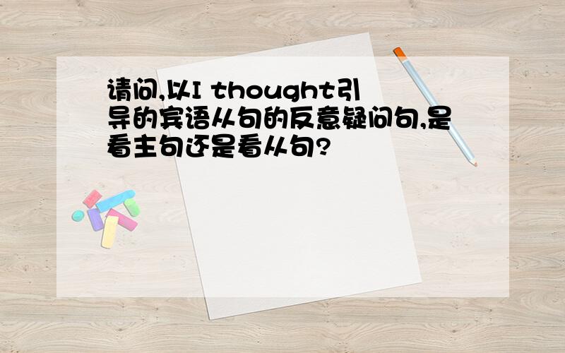 请问,以I thought引导的宾语从句的反意疑问句,是看主句还是看从句?