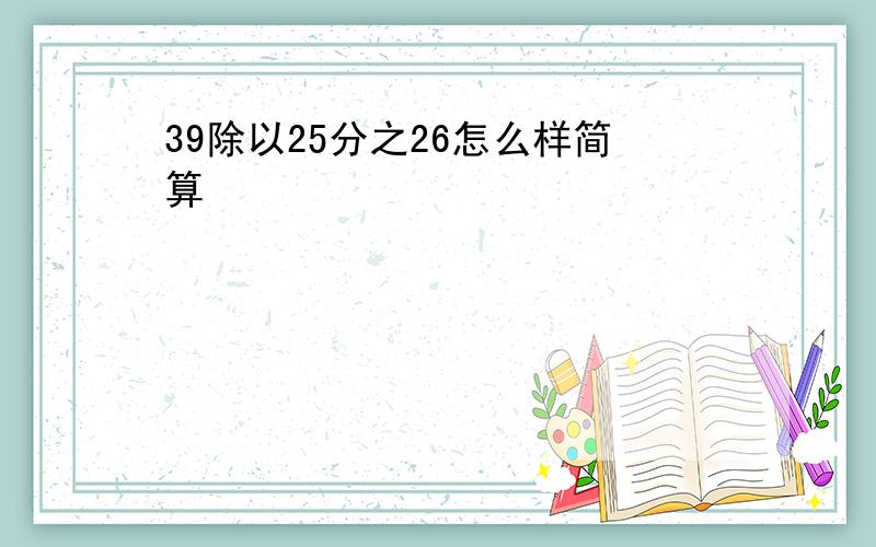 39除以25分之26怎么样简算