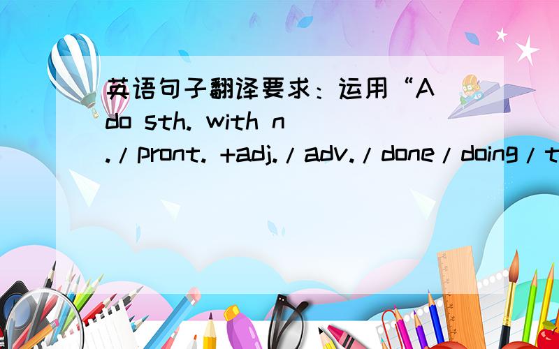 英语句子翻译要求：运用“A do sth. with n./pront. +adj./adv./done/doing/t