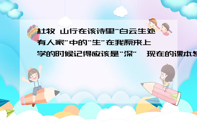 杜牧 山行在该诗里“白云生处有人家”中的“生”在我原来上学的时候记得应该是“深”,现在的课本怎么变成了“深”.请问到底应