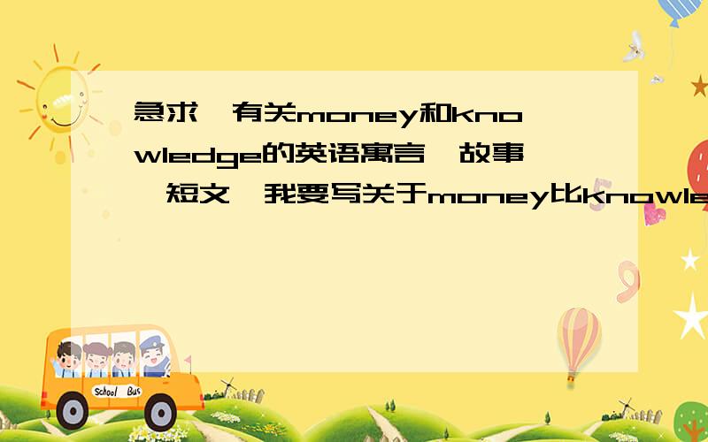 急求、有关money和knowledge的英语寓言、故事、短文、我要写关于money比knowledge更重要的论文