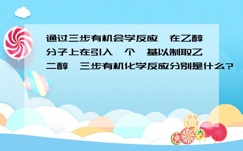 通过三步有机会学反应,在乙醇分子上在引入一个羟基以制取乙二醇,三步有机化学反应分别是什么?