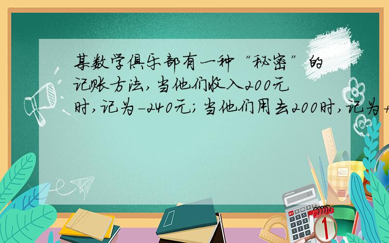 某数学俱乐部有一种“秘密”的记账方法,当他们收入200元时,记为-240元；当他们用去200时,记为+260元.那么当他