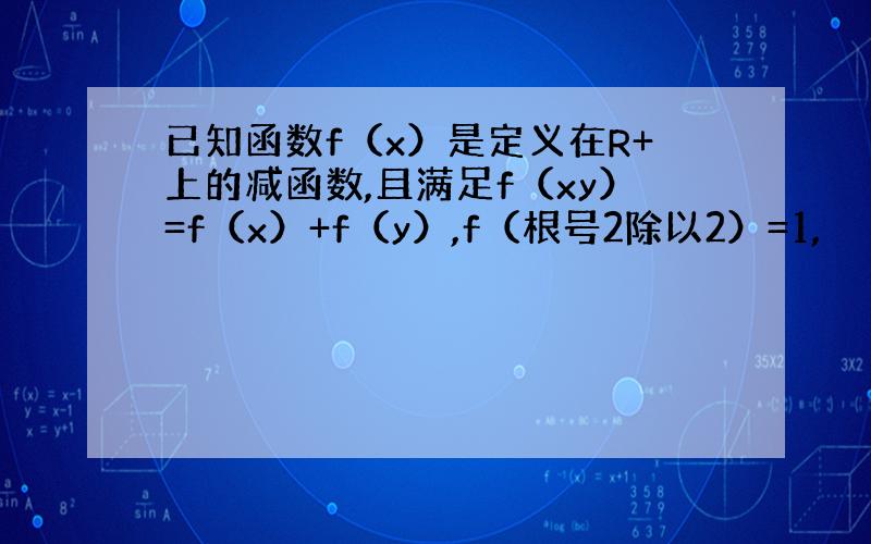 已知函数f（x）是定义在R+上的减函数,且满足f（xy）=f（x）+f（y）,f（根号2除以2）=1,