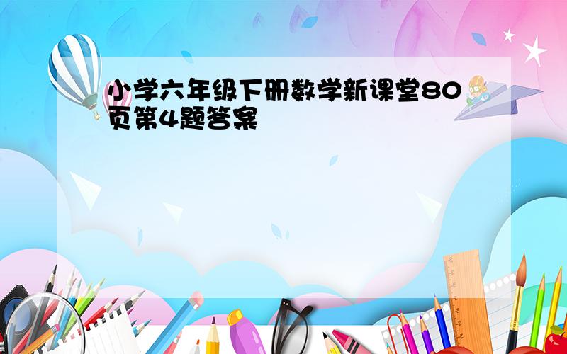 小学六年级下册数学新课堂80页第4题答案