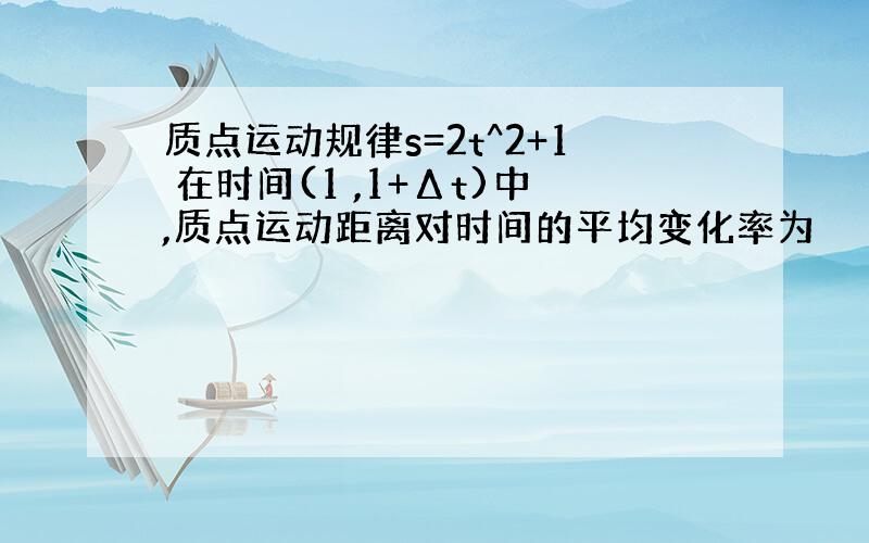 质点运动规律s=2t^2+1 在时间(1 ,1+Δt)中,质点运动距离对时间的平均变化率为