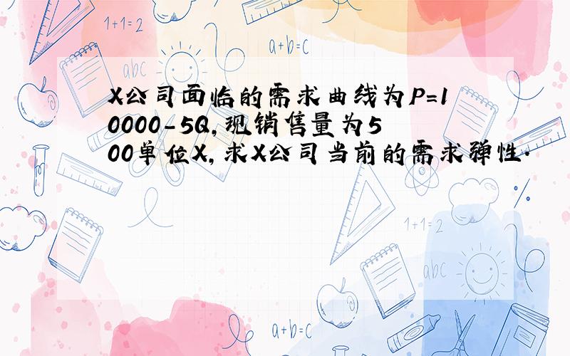 X公司面临的需求曲线为P=10000-5Q,现销售量为500单位X,求X公司当前的需求弹性.