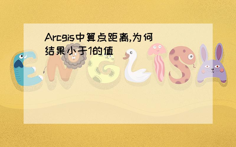 Arcgis中算点距离,为何结果小于1的值