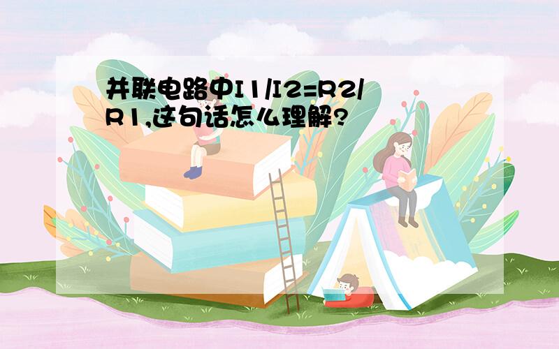 并联电路中I1/I2=R2/R1,这句话怎么理解?