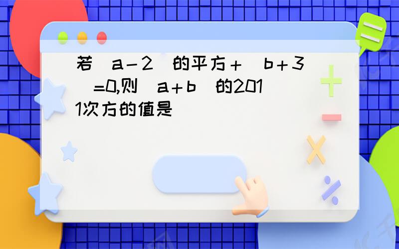 若（a－2）的平方＋|b＋3|=0,则（a＋b）的2011次方的值是（）