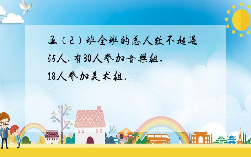 五（2）班全班的总人数不超过55人,有30人参加音乐组,18人参加美术组.