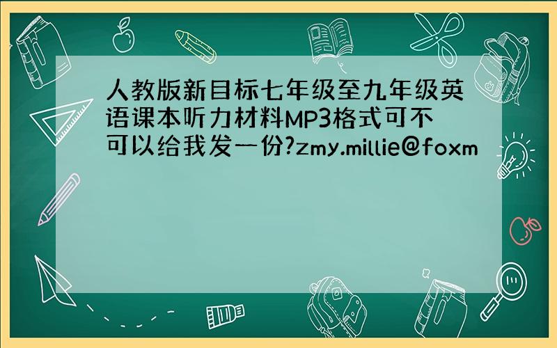 人教版新目标七年级至九年级英语课本听力材料MP3格式可不可以给我发一份?zmy.millie@foxm