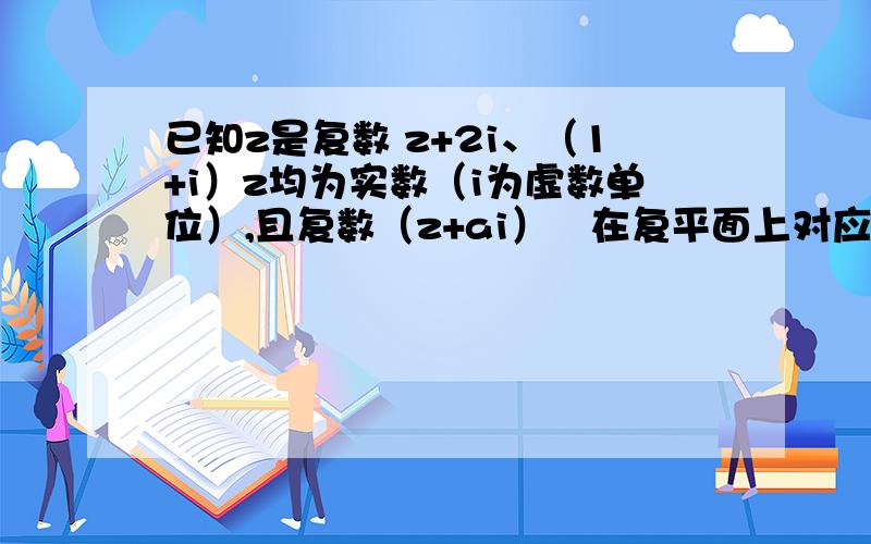 已知z是复数 z+2i、（1+i）z均为实数（i为虚数单位）,且复数（z+ai）²在复平面上对应的点在第一象限