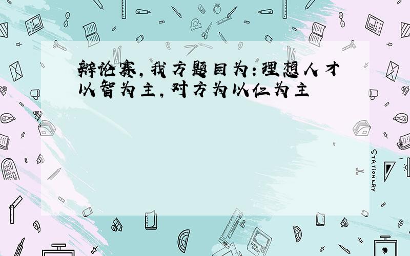 辩论赛,我方题目为：理想人才以智为主,对方为以仁为主