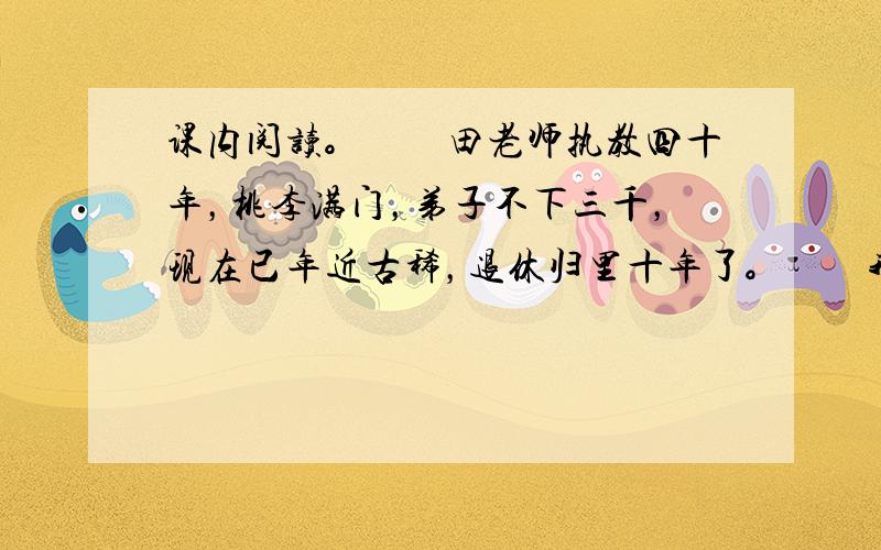 课内阅读。　　田老师执教四十年，桃李满门，弟子不下三千，现在已年近古稀，退休归里十年了。　　我回家乡去，在村边、河畔堤坡