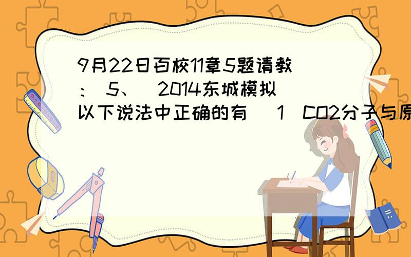 9月22日百校11章5题请教： 5、（2014东城模拟）以下说法中正确的有 (1)CO2分子与原子晶体干冰，含有相同的元