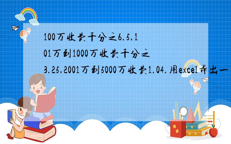 100万收费千分之6.5,101万到1000万收费千分之3.25,2001万到5000万收费1.04.用excel弄出一