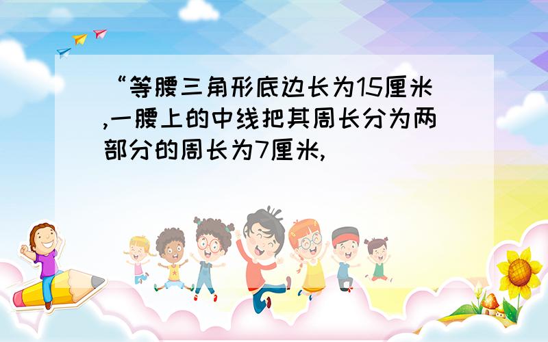 “等腰三角形底边长为15厘米,一腰上的中线把其周长分为两部分的周长为7厘米,