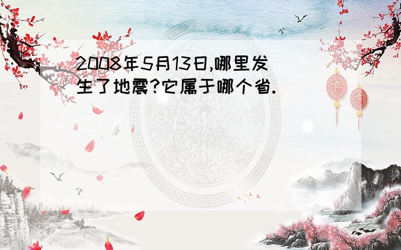 2008年5月13日,哪里发生了地震?它属于哪个省.