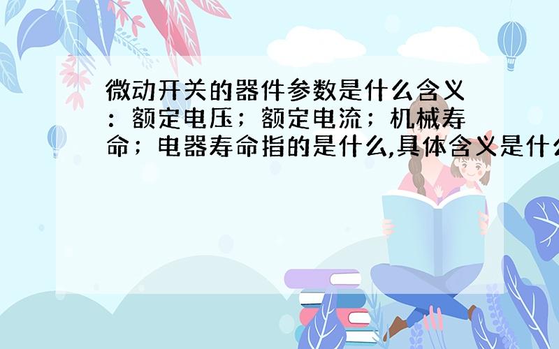 微动开关的器件参数是什么含义：额定电压；额定电流；机械寿命；电器寿命指的是什么,具体含义是什么?