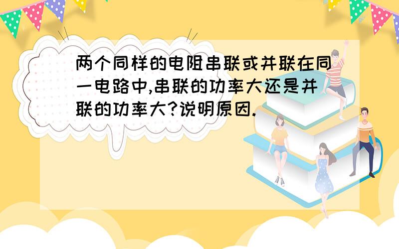 两个同样的电阻串联或并联在同一电路中,串联的功率大还是并联的功率大?说明原因.