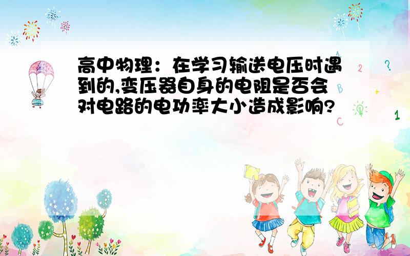 高中物理：在学习输送电压时遇到的,变压器自身的电阻是否会对电路的电功率大小造成影响?