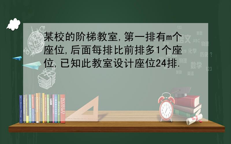 某校的阶梯教室,第一排有m个座位,后面每排比前排多1个座位,已知此教室设计座位24排.