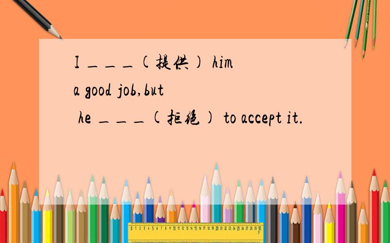 I ___(提供) him a good job,but he ___(拒绝) to accept it.