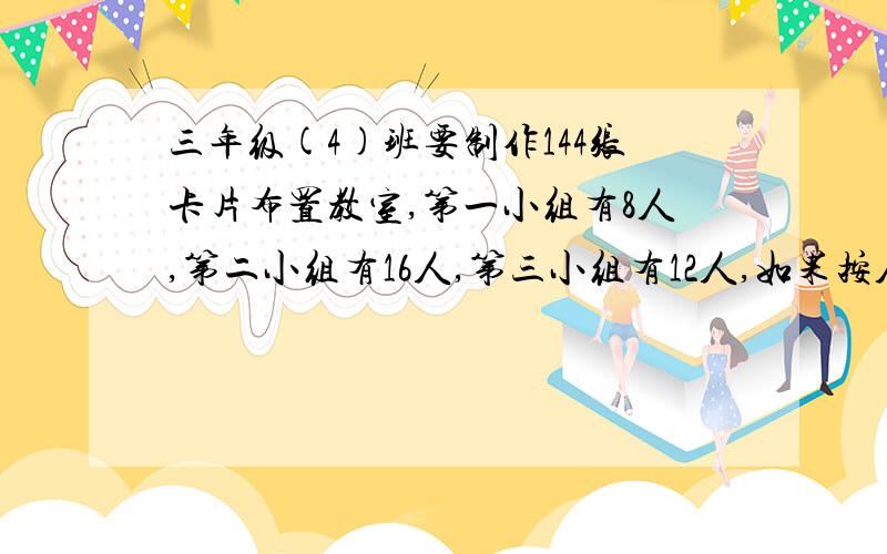 三年级(4)班要制作144张卡片布置教室,第一小组有8人,第二小组有16人,第三小组有12人,如果按人数分配,