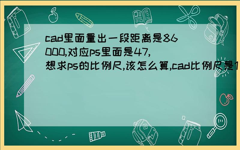 cad里面量出一段距离是86000,对应ps里面是47,想求ps的比例尺,该怎么算,cad比例尺是1：1000