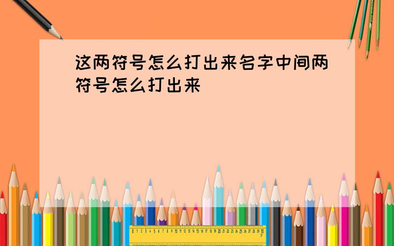 这两符号怎么打出来名字中间两符号怎么打出来